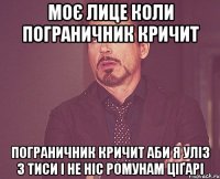 МОЄ ЛИЦЕ КОЛИ ПОГРАНИЧНИК КРИЧИТ ПОГРАНИЧНИК КРИЧИТ АБИ Я УЛІЗ З ТИСИ І НЕ НІС РОМУНАМ ЦІҐАРІ