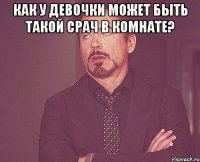 как у девочки может быть такой срач в комнате? 