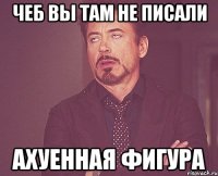 чеб вы там не писали ахуенная фигура