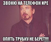 Звоню на телефон Ире Опять трубку не берет!!!