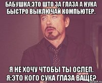 Бабушка:это што за глаза а нука быстро выключай компьютер. Я не хочу чтобы ты ослеп. Я:это кого сука глаза ваще?