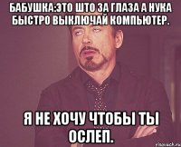 Бабушка:это што за глаза а нука быстро выключай компьютер. Я не хочу чтобы ты ослеп.