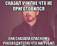 Сказал училке что не приготовился Она сказала класному руководителю что нагрубил