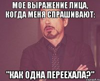 Мое выражение лица, когда меня спрашивают: "Как одна переехала?"