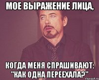 Мое выражение лица, Когда меня спрашивают: "Как одна переехала?"