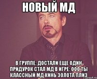 новый мд в группе: достали еще один придурок стал мд в игре: ооо ты классный мд кинь золота плиз