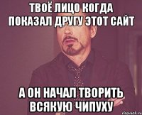 ТВОЁ ЛИЦО КОГДА ПОКАЗАЛ ДРУГУ ЭТОТ САЙТ А ОН НАЧАЛ ТВОРИТЬ ВСЯКУЮ ЧИПУХУ