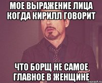 Мое выражение лица когда Кирилл говорит Что Борщ не самое главное в женщине