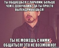 Ты общаешься с парнями, больше чем с девочками? Да ты просто выпендриваешься! Ты не можешь с ними общаться! Это не возможно!