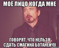 Моё лицо когда мне говорят, что нельзя сдать смагина ботанеичу