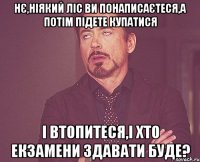 нє,ніякий ліс ви понаписаєтеся,а потім підете купатися і втопитеся,і хто екзамени здавати буде?