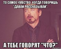 То самое чувство, когда говоришь "давай рассказывай", а тебе говорят "что?"