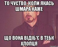 то чуство, коли якась шмара каже що вона відіб'є в тебк хлопця