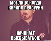 Мое Лицо Когда Кирилл Просурин Начинает выебываться)