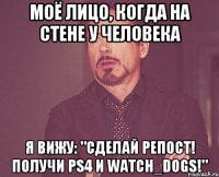 Моё лицо, когда на стене у человека Я вижу: "Сделай репост! Получи PS4 и Watch_Dogs!"