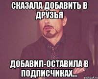 Сказала добавить в друзья Добавил-оставила в подписчиках...