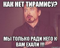 как нет тирамису? мы только ради него к вам ехали !!!