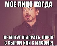 Мое лицо когда не могут выбрать, пирог с сыром или с мясом?!