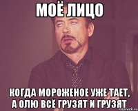 моё лицо когда мороженое уже тает, а Олю всё грузят и грузят