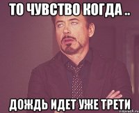 то чувство когда .. Дождь идет уже трети