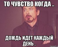 то чувство когда .. Дождь идет каждый день .