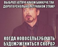 Выбрал хату?А какой Банк?Че так дорого?Сколько лет?Какой этаж? Когда новоселье?Бухать будем?Жениться скоро?