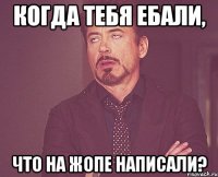 когда тебя ебали, что на жопе написали?