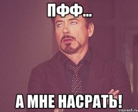 ПФФ... А МНЕ НАСРАТЬ!