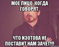 Мое лицо, когда говорят, что Изотова не поставит нам зачет!!!