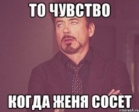 то чувство когда Женя сосет