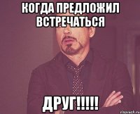 когда предложил встречаться ДРУГ!!!!!