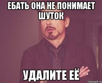 ебать она не понимает шуток удалите её