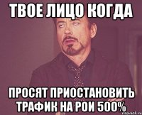 ТВОЕ ЛИЦО КОГДА ПРОСЯТ ПРИОСТАНОВИТЬ ТРАФИК НА РОИ 500%