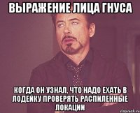 Выражение лица Гнуса Когда он узнал, что надо ехать в Лодейку проверять распиленные локации