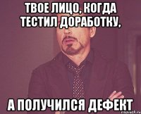 твое лицо, когда тестил доработку, а получился дефект