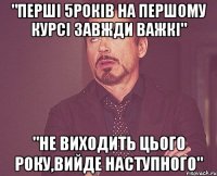 "перші 5років на першому курсі завжди важкі" "не виходить цього року,вийде наступного"