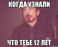 Когда узнали что тебе 12 лет