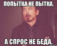 Попытка не пытка, а спрос не беда.