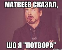 МАТВЕЕВ СКАЗАЛ, ШО Я "ПОТВОРА"