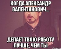 когда Александр Валентинович... делает твою работу лучше, чем ты