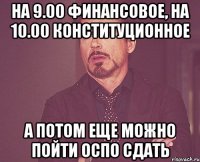 на 9.00 финансовое, на 10.00 конституционное а потом еще можно пойти ОСПО сдать