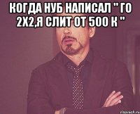 Когда нуб написал " Го 2х2,я слит от 500 к " 