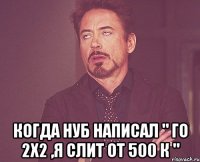  Когда нуб написал " Го 2х2 ,я слит от 500 к "