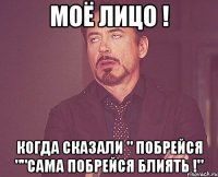 Моё лицо ! Когда сказали " Побрейся ""Сама побрейся блиять !"