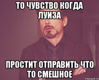 То чувство когда Луиза простит отправить что то смешное