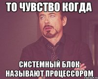 То чувство когда Системный блок называют процессором