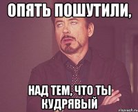 Опять пошутили, над тем, что ты кудрявый