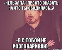 -Нельзя так просто сказать на что ты обидилась..? -Я с тобой не розговариваю..