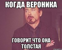 когда Вероника говорит что она толстая