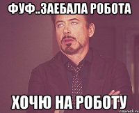 фуф..заебала робота хочю на роботу